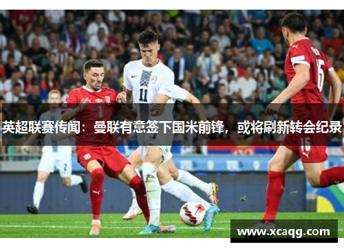 英超联赛传闻：曼联有意签下国米前锋，或将刷新转会纪录