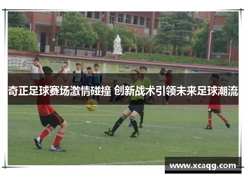 奇正足球赛场激情碰撞 创新战术引领未来足球潮流