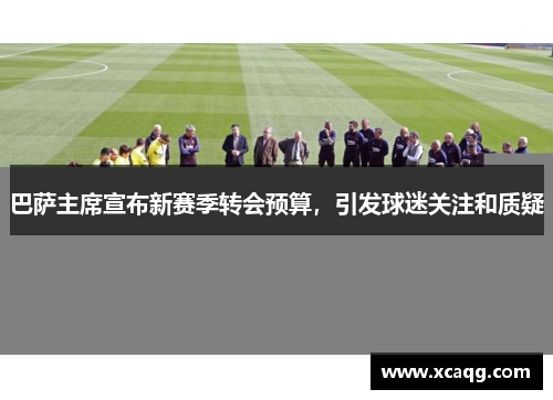 巴萨主席宣布新赛季转会预算，引发球迷关注和质疑